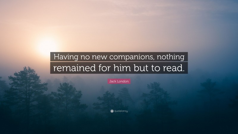 Jack London Quote: “Having no new companions, nothing remained for him but to read.”