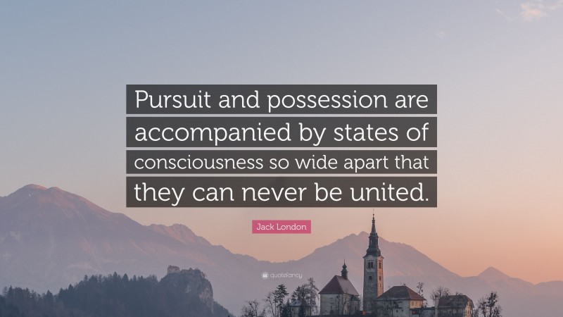Jack London Quote: “Pursuit and possession are accompanied by states of consciousness so wide apart that they can never be united.”
