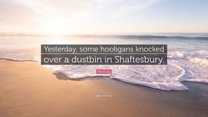 Bill Hicks Quote: “Yesterday, some hooligans knocked over a dustbin in Shaftesbury.”