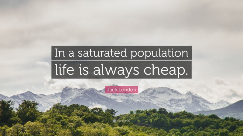 Jack London Quote: “In a saturated population life is always cheap.”