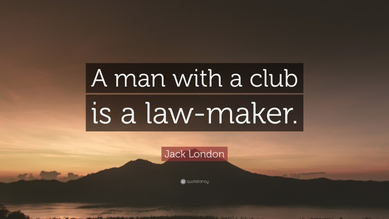 Jack London Quote: “A man with a club is a law-maker.”
