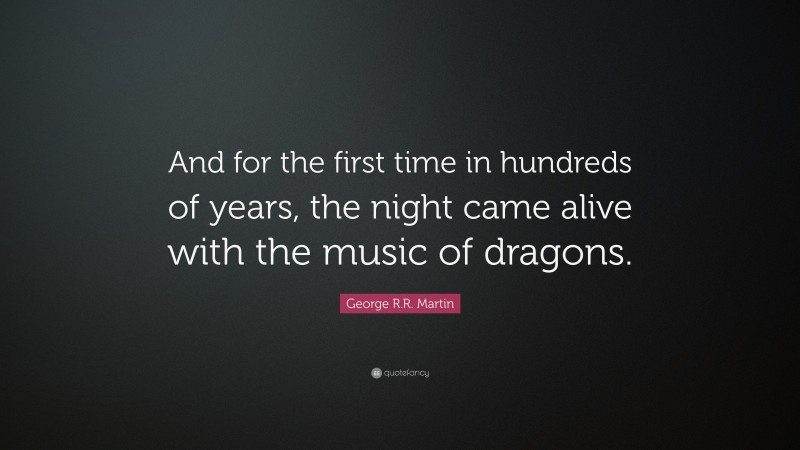 George R.R. Martin Quote: “And for the first time in hundreds of years, the night came alive with the music of dragons.”
