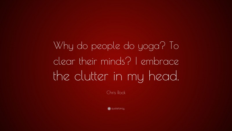 Chris Rock Quote: “Why do people do yoga? To clear their minds? I embrace the clutter in my head.”