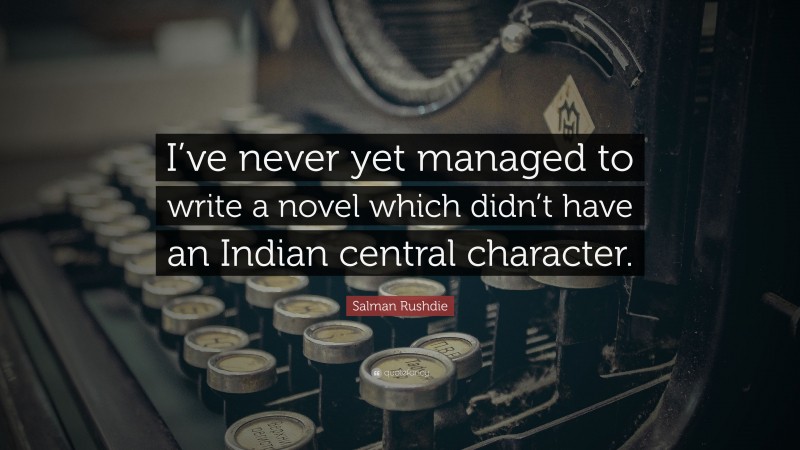 Salman Rushdie Quote: “I’ve never yet managed to write a novel which didn’t have an Indian central character.”