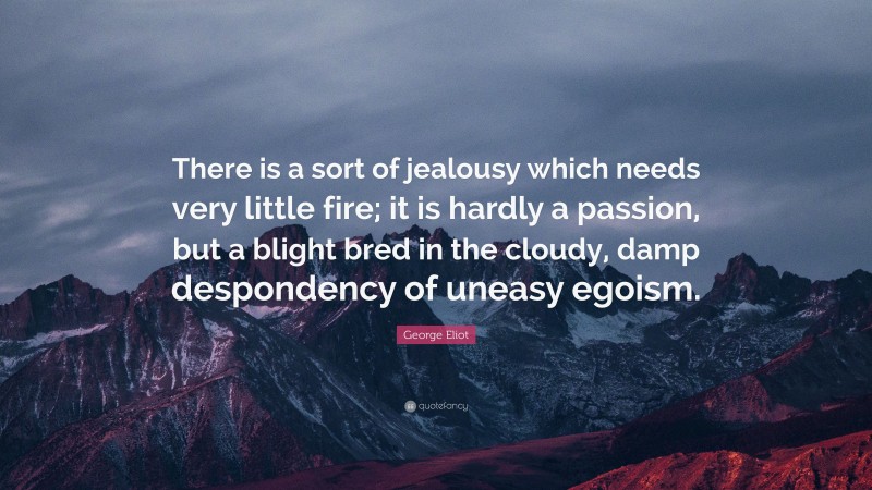 George Eliot Quote: “There is a sort of jealousy which needs very little fire; it is hardly a passion, but a blight bred in the cloudy, damp despondency of uneasy egoism.”