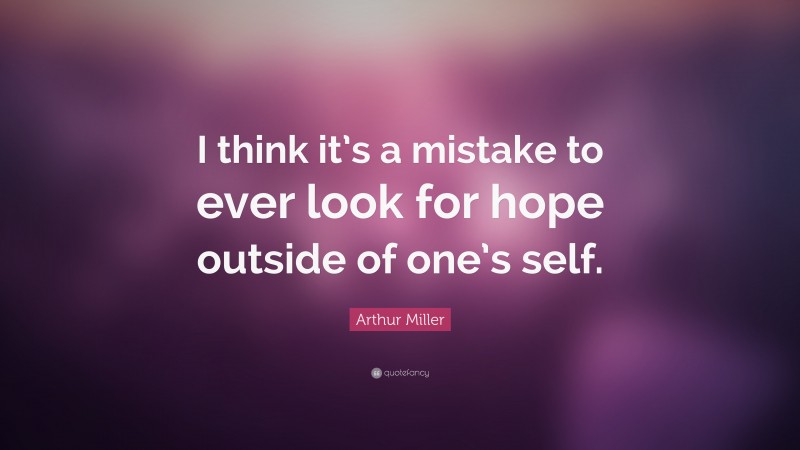 Arthur Miller Quote: “I think it’s a mistake to ever look for hope outside of one’s self.”