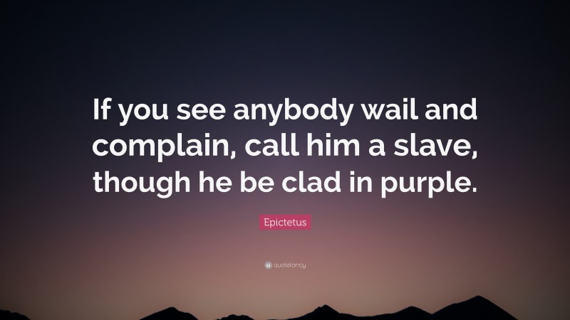Epictetus Quote: “If you see anybody wail and complain, call him a slave, though he be clad in purple.”