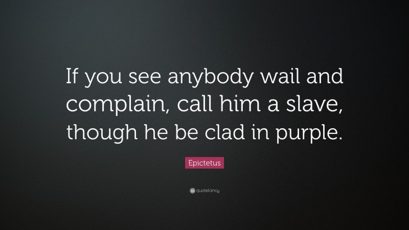 Epictetus Quote: “If you see anybody wail and complain, call him a slave, though he be clad in purple.”