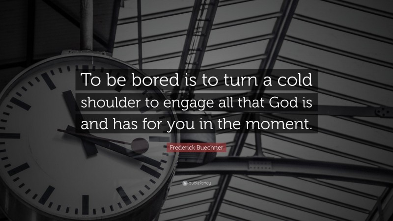 Frederick Buechner Quote: “To be bored is to turn a cold shoulder to engage all that God is and has for you in the moment.”