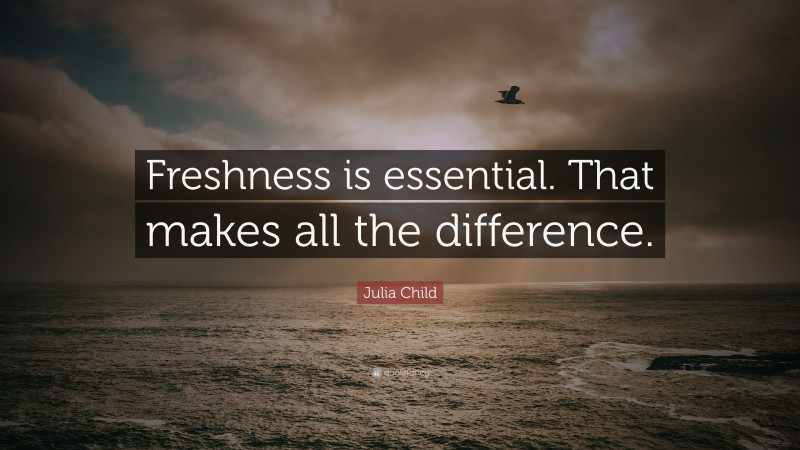 Julia Child Quote: “Freshness is essential. That makes all the difference.”