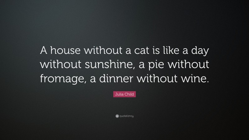 Julia Child Quote: “A house without a cat is like a day without sunshine, a pie without fromage, a dinner without wine.”