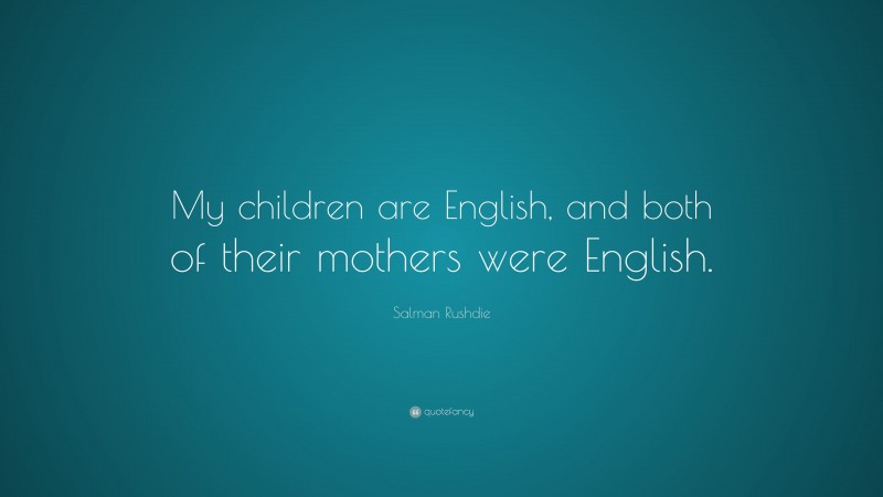 Salman Rushdie Quote: “My children are English, and both of their mothers were English.”