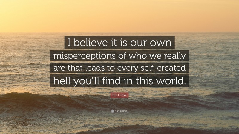 Bill Hicks Quote: “I believe it is our own misperceptions of who we really are that leads to every self-created hell you’ll find in this world.”