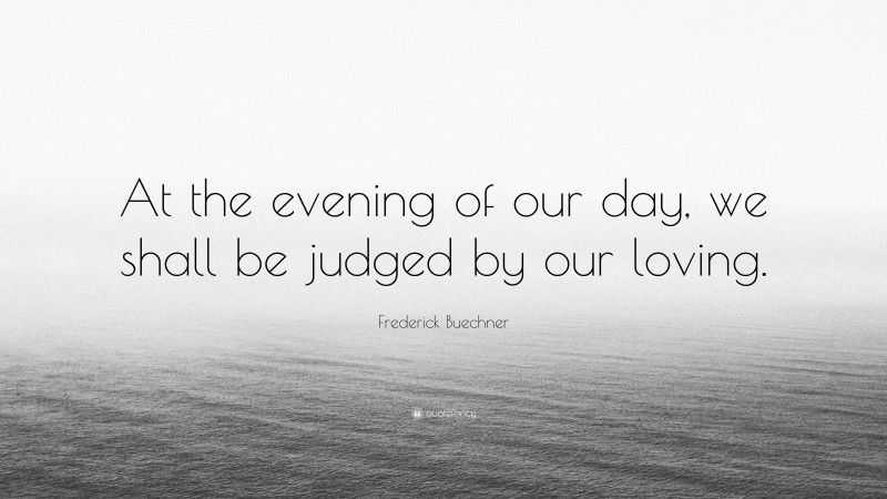 Frederick Buechner Quote: “At the evening of our day, we shall be judged by our loving.”