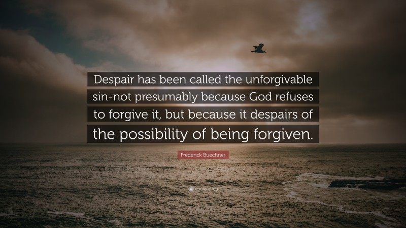Frederick Buechner Quote: “Despair has been called the unforgivable sin-not presumably because God refuses to forgive it, but because it despairs of the possibility of being forgiven.”