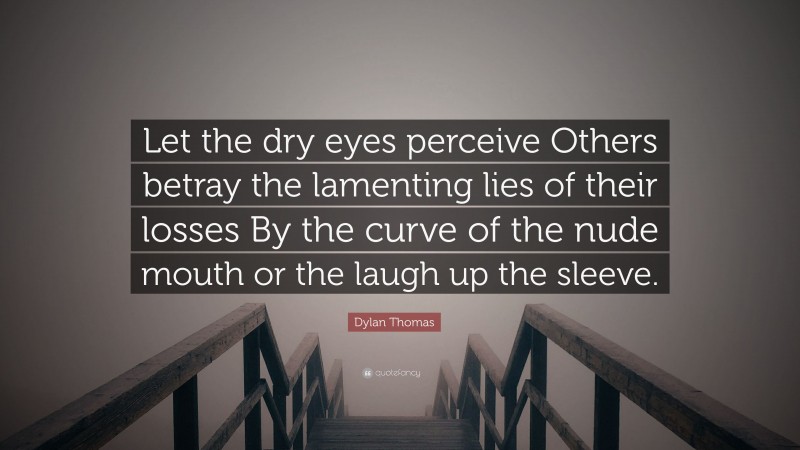 Dylan Thomas Quote: “Let the dry eyes perceive Others betray the lamenting lies of their losses By the curve of the nude mouth or the laugh up the sleeve.”