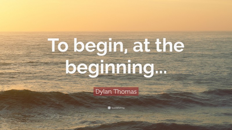 Dylan Thomas Quote: “To begin, at the beginning...”