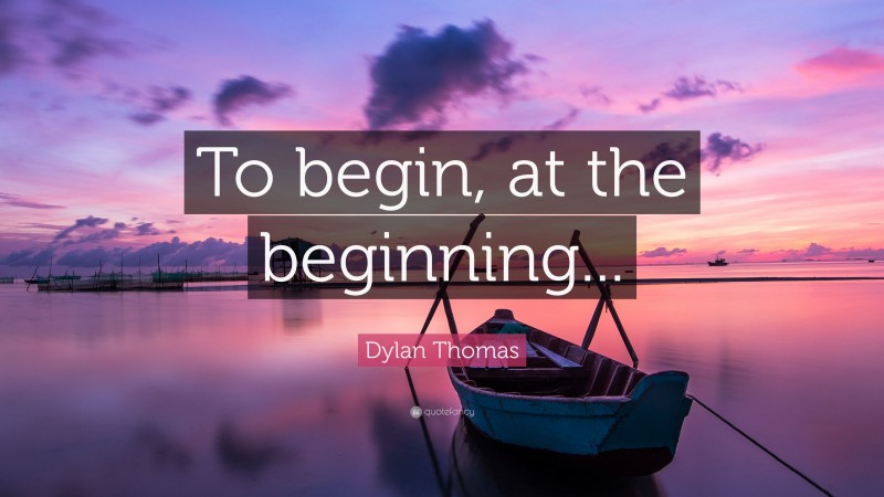 Dylan Thomas Quote: “To begin, at the beginning...”