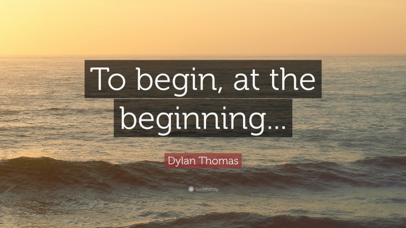 Dylan Thomas Quote: “To begin, at the beginning...”