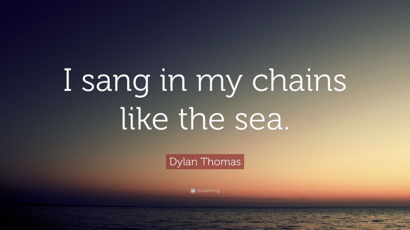 Dylan Thomas Quote: “I sang in my chains like the sea.”