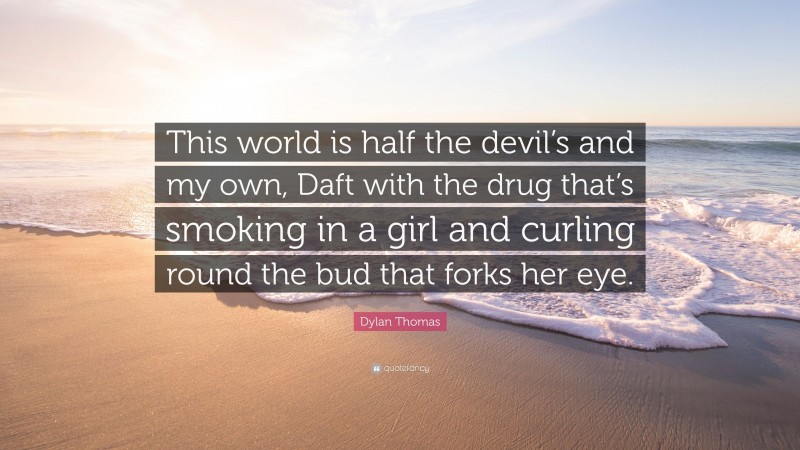 Dylan Thomas Quote: “This world is half the devil’s and my own, Daft with the drug that’s smoking in a girl and curling round the bud that forks her eye.”