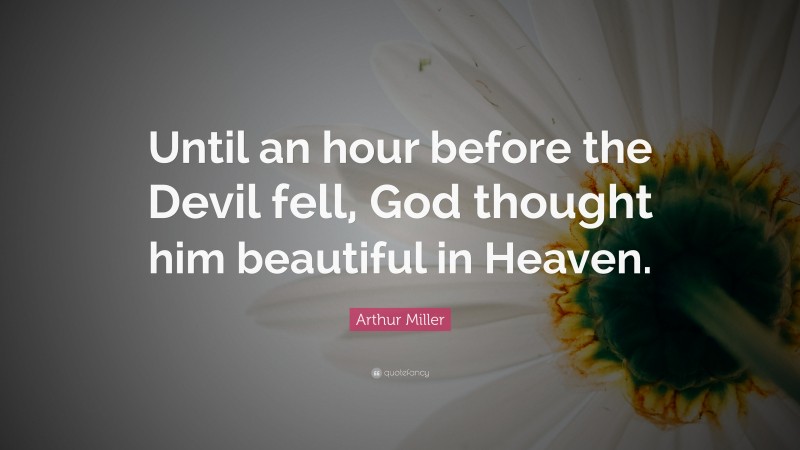 Arthur Miller Quote: “Until an hour before the Devil fell, God thought him beautiful in Heaven.”