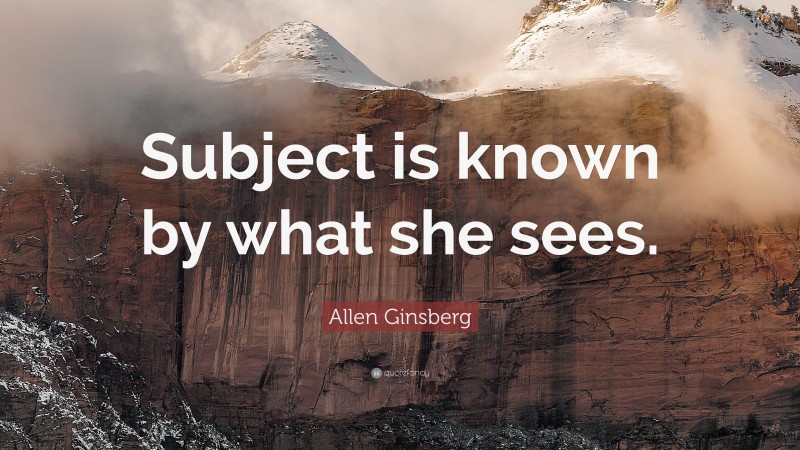 Allen Ginsberg Quote: “Subject is known by what she sees.”