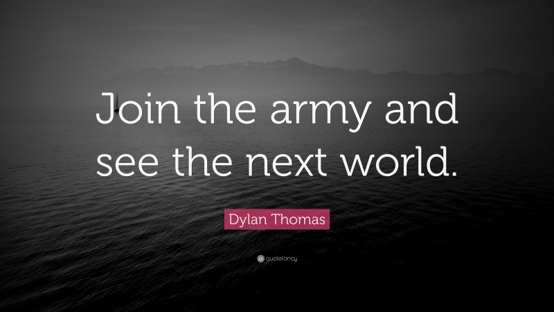 Dylan Thomas Quote: “Join the army and see the next world.”
