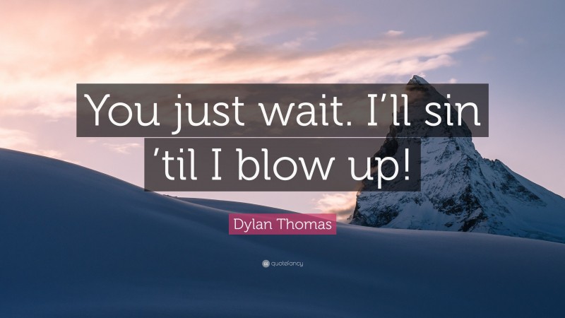 Dylan Thomas Quote: “You just wait. I’ll sin ’til I blow up!”