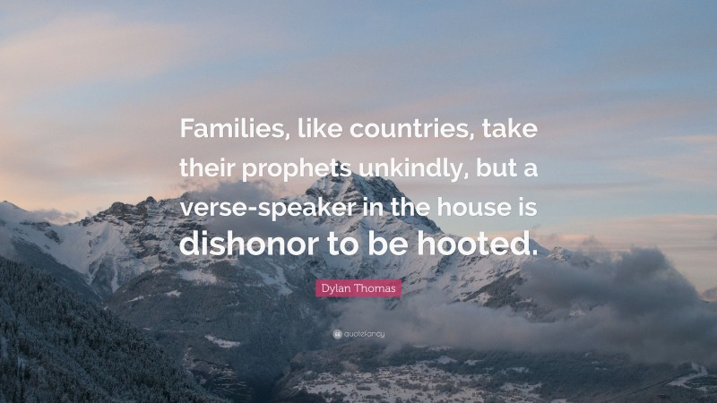 Dylan Thomas Quote: “Families, like countries, take their prophets unkindly, but a verse-speaker in the house is dishonor to be hooted.”