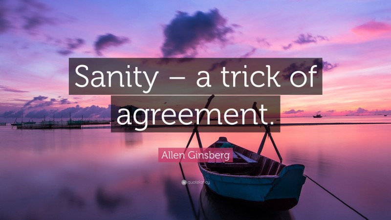 Allen Ginsberg Quote: “Sanity – a trick of agreement.”