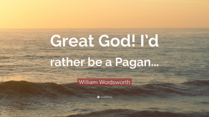 William Wordsworth Quote: “Great God! I’d rather be a Pagan...”