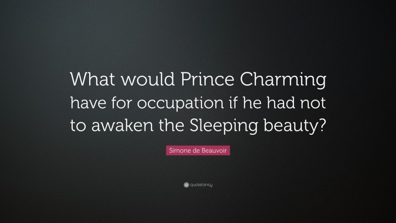 Simone de Beauvoir Quote: “What would Prince Charming have for occupation if he had not to awaken the Sleeping beauty?”