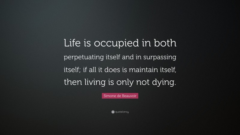 Simone de Beauvoir Quote: “Life is occupied in both perpetuating itself and in surpassing itself; if all it does is maintain itself, then living is only not dying.”