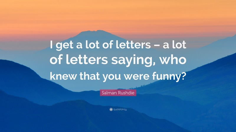 Salman Rushdie Quote: “I get a lot of letters – a lot of letters saying, who knew that you were funny?”