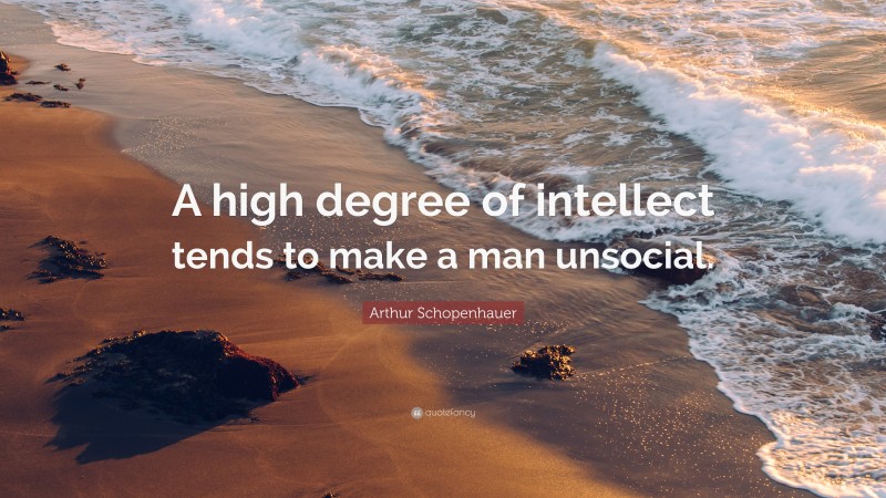 Arthur Schopenhauer Quote: “A high degree of intellect tends to make a man unsocial.”