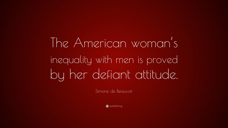 Simone de Beauvoir Quote: “The American woman’s inequality with men is proved by her defiant attitude.”