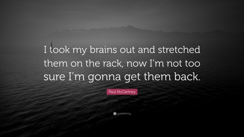 Paul McCartney Quote: “I took my brains out and stretched them on the rack, now I’m not too sure I’m gonna get them back.”