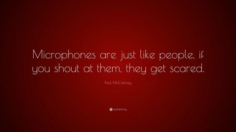 Paul McCartney Quote: “Microphones are just like people, if you shout at them, they get scared.”