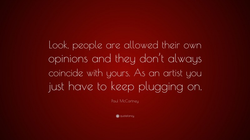 Paul McCartney Quote: “Look, people are allowed their own opinions and they don’t always coincide with yours. As an artist you just have to keep plugging on.”