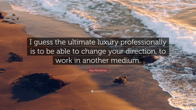 Paul McCartney Quote: “I guess the ultimate luxury professionally is to be able to change your direction, to work in another medium.”