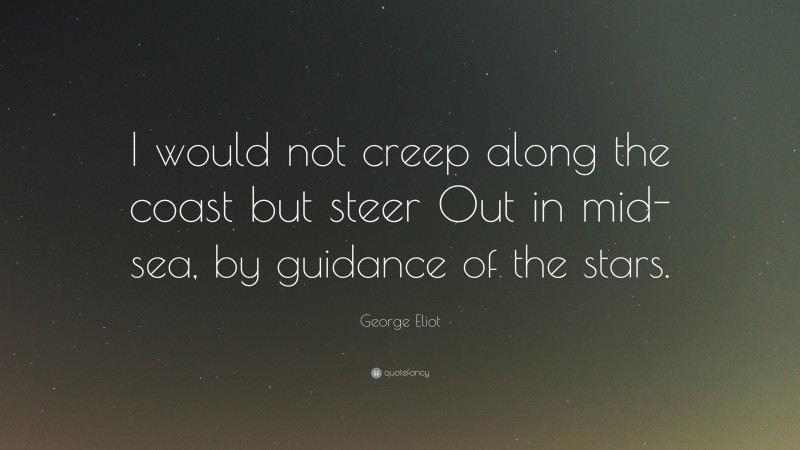 George Eliot Quote: “I would not creep along the coast but steer Out in mid-sea, by guidance of the stars.”