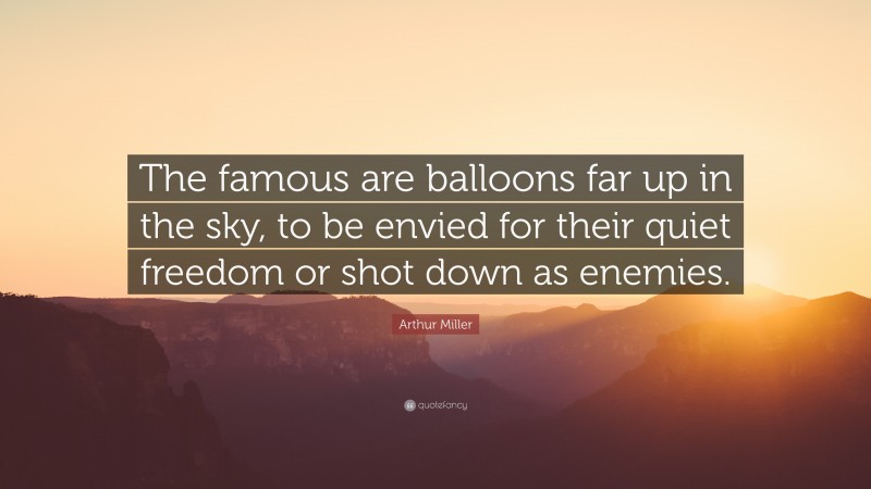 Arthur Miller Quote: “The famous are balloons far up in the sky, to be envied for their quiet freedom or shot down as enemies.”