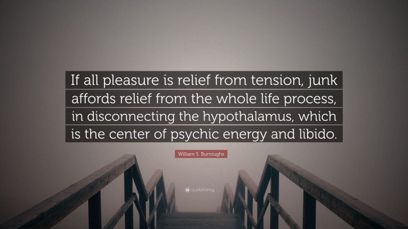 William S. Burroughs Quote: “If all pleasure is relief from tension, junk affords relief from the whole life process, in disconnecting the hypothalamus, which is the center of psychic energy and libido.”