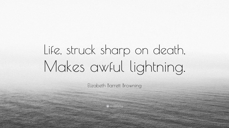 Elizabeth Barrett Browning Quote: “Life, struck sharp on death, Makes awful lightning.”