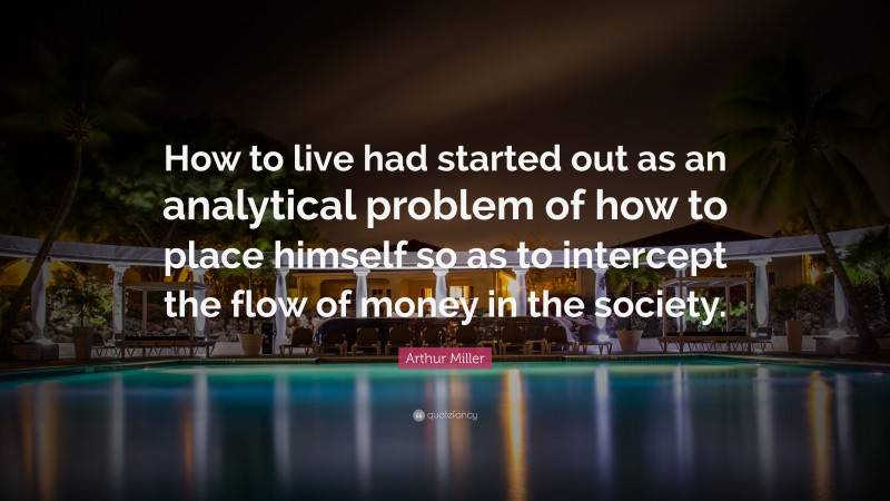 Arthur Miller Quote: “How to live had started out as an analytical problem of how to place himself so as to intercept the flow of money in the society.”