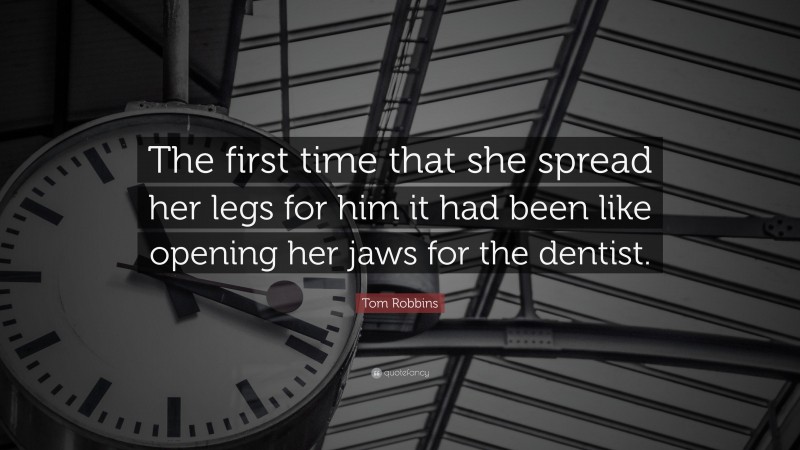 Tom Robbins Quote: “The first time that she spread her legs for him it had been like opening her jaws for the dentist.”