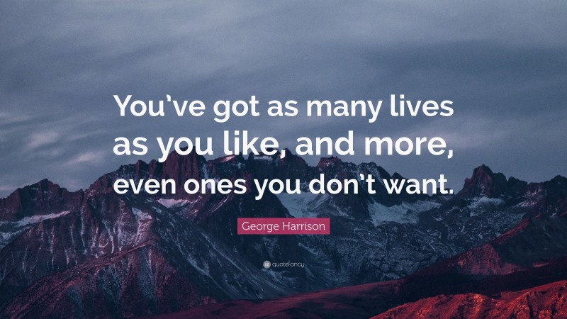George Harrison Quote: “You’ve got as many lives as you like, and more, even ones you don’t want.”