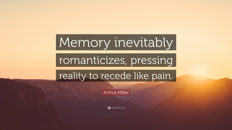 Arthur Miller Quote: “Memory inevitably romanticizes, pressing reality to recede like pain.”