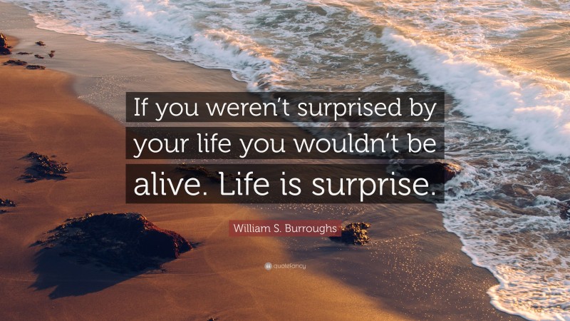 William S. Burroughs Quote: “If you weren’t surprised by your life you wouldn’t be alive. Life is surprise.”